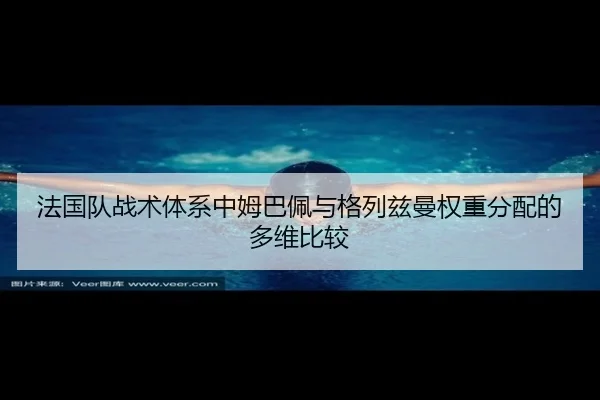 法国队战术体系中姆巴佩与格列兹曼权重分配的多维比较