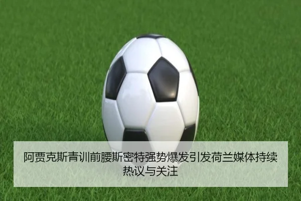 阿贾克斯青训前腰斯密特强势爆发引发荷兰媒体持续热议与关注